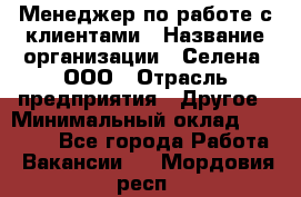 Менеджер по работе с клиентами › Название организации ­ Селена, ООО › Отрасль предприятия ­ Другое › Минимальный оклад ­ 30 000 - Все города Работа » Вакансии   . Мордовия респ.